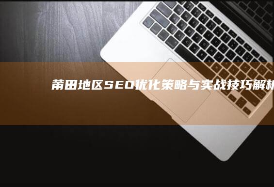 莆田地区SEO优化策略与实战技巧解析