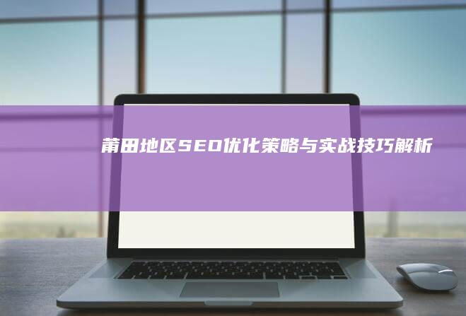 莆田地区SEO优化策略与实战技巧解析