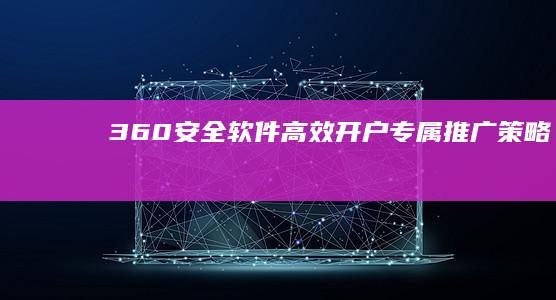 360安全软件高效开户专属推广策略